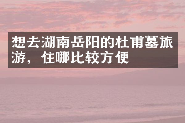 想去湖南岳阳的杜甫墓旅游，住哪比较方便