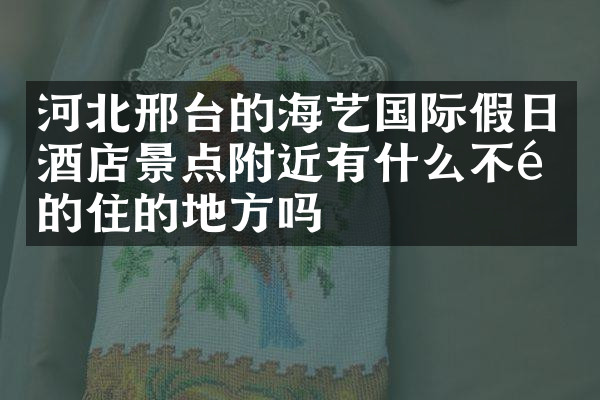 河北邢台的海艺国际假日酒店景点附近有什么不错的住的地方吗