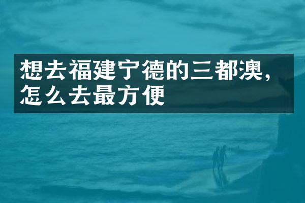 想去福建宁德的三都澳，怎么去最方便