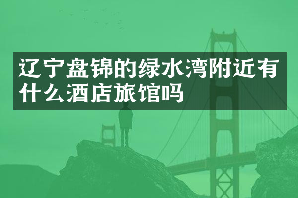 辽宁盘锦的绿水湾附近有什么酒店旅馆吗