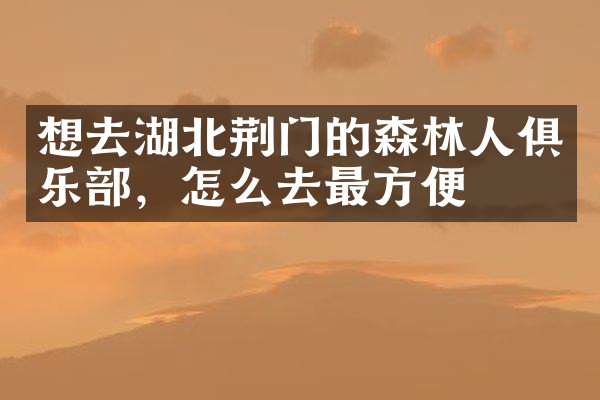 想去湖北荆门的森林人俱乐部，怎么去最方便