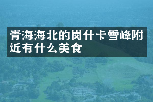 青海海北的岗什卡雪峰附近有什么美食