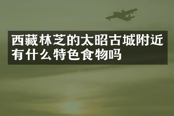 西藏林芝的太昭古城附近有什么特色食物吗