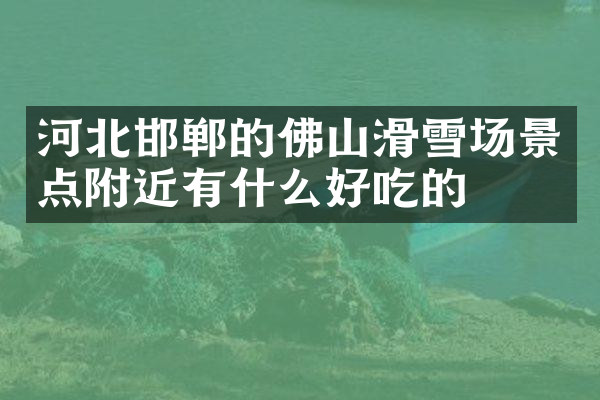 河北邯郸的佛山滑雪场景点附近有什么好吃的
