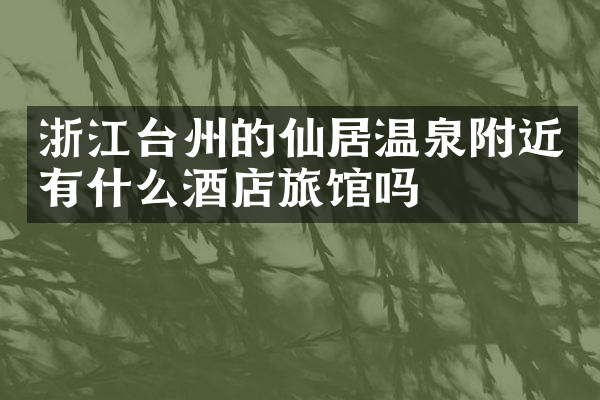 浙江台州的仙居温泉附近有什么酒店旅馆吗