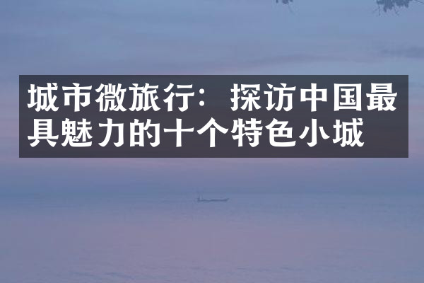 城市微旅行：探访中国最具魅力的十个特色小城