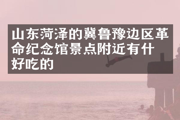 山东菏泽的冀鲁豫边区革命纪念馆景点附近有什么好吃的