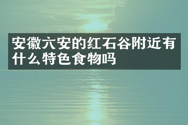 安徽六安的红石谷附近有什么特色食物吗