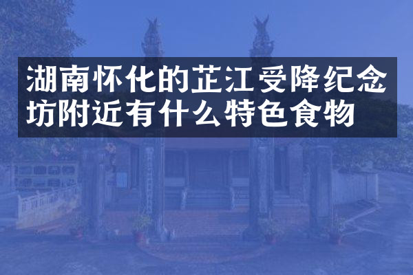 湖南怀化的芷江受降纪念坊附近有什么特色食物吗