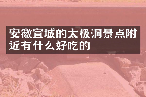 安徽宣城的太极洞景点附近有什么好吃的
