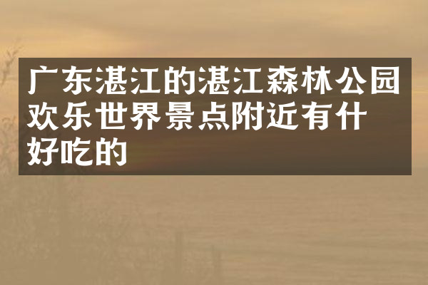 广东湛江的湛江森林公园欢乐世界景点附近有什么好吃的