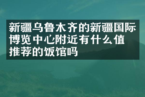 新疆乌鲁木齐的新疆国际博览中心附近有什么值得推荐的饭馆吗
