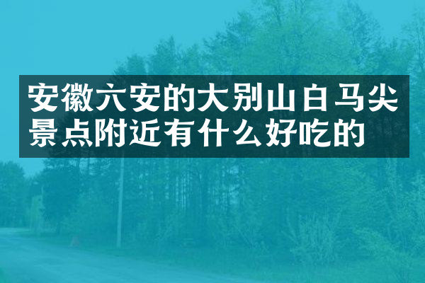 安徽六安的大别山白马尖景点附近有什么好吃的