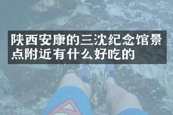 陕西安康的三沈纪念馆景点附近有什么好吃的