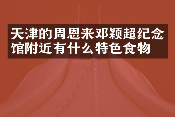 天津的周恩来邓颖超纪念馆附近有什么特色食物吗