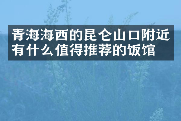 青海海西的昆仑山口附近有什么值得推荐的饭馆吗