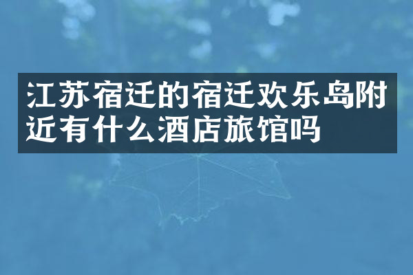 江苏宿迁的宿迁欢乐岛附近有什么酒店旅馆吗