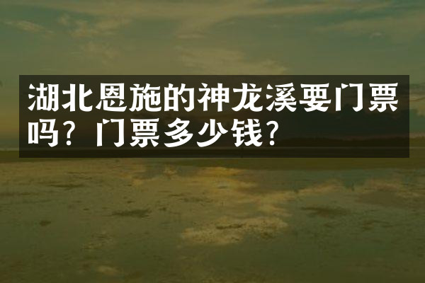 湖北恩施的神龙溪要门票吗？门票多少钱？