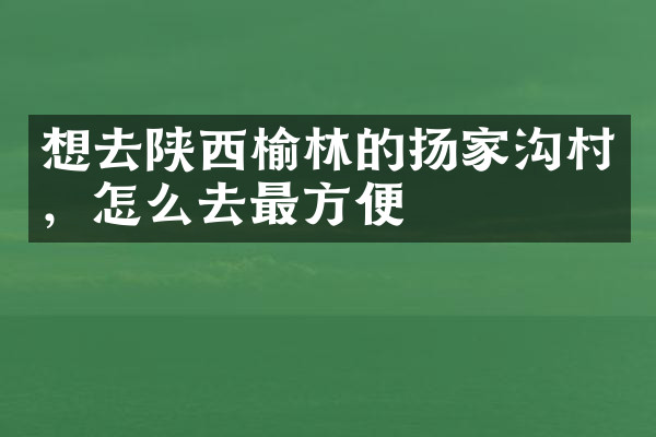 想去陕西榆林的扬家沟村，怎么去最方便