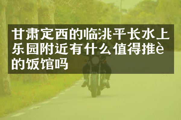 甘肃定西的临洮平长水上乐园附近有什么值得推荐的饭馆吗