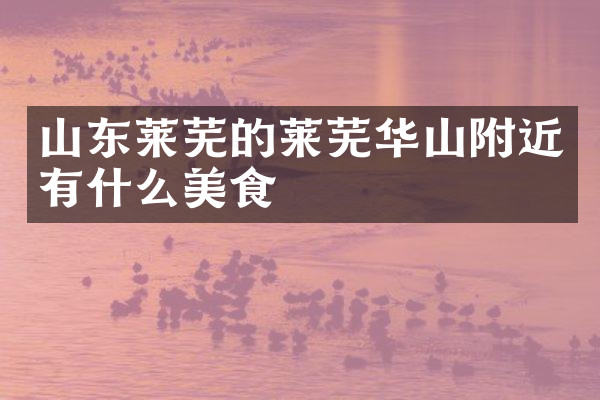 山东莱芜的莱芜华山附近有什么美食