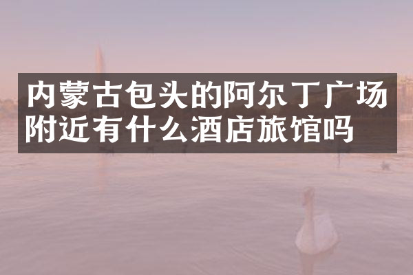 内蒙古包头的阿尔丁广场附近有什么酒店旅馆吗