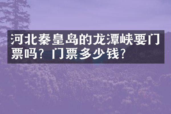 河北秦皇岛的龙潭峡要门票吗？门票多少钱？