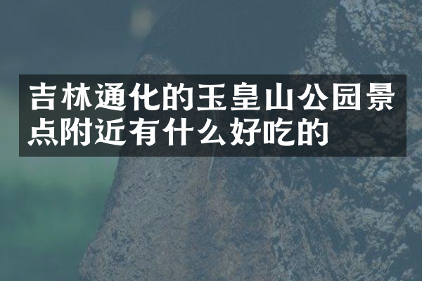 吉林通化的玉皇山公园景点附近有什么好吃的