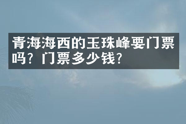 青海海西的玉珠峰要门票吗？门票多少钱？