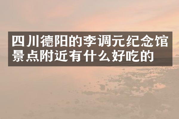 四川德阳的李调元纪念馆景点附近有什么好吃的