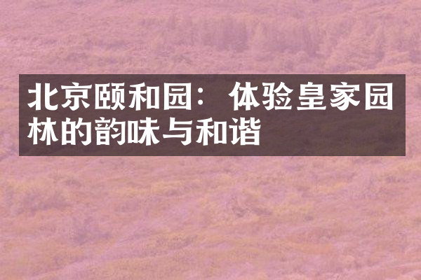 北京颐和园：体验皇家园林的韵味与和谐
