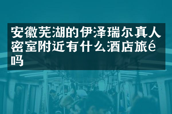 安徽芜湖的伊泽瑞尔真人密室附近有什么酒店旅馆吗