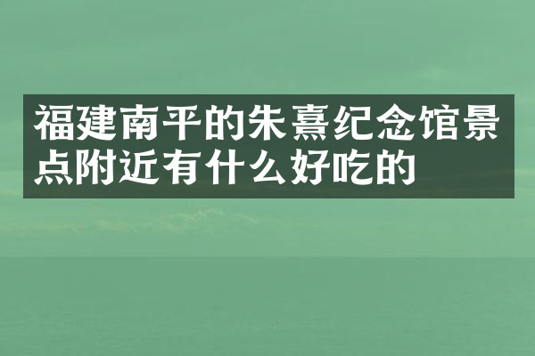福建南平的朱熹纪念馆景点附近有什么好吃的