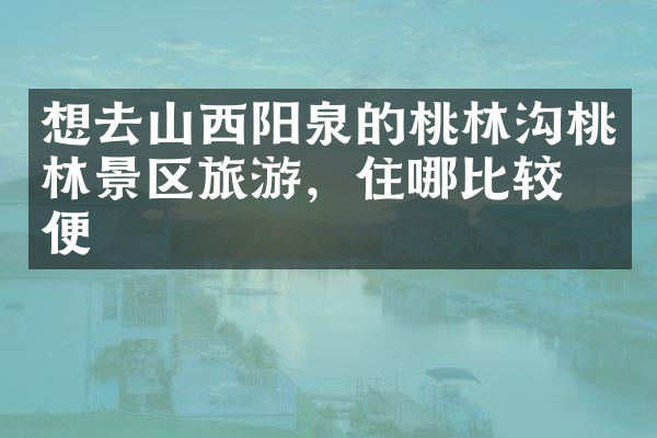 想去山西阳泉的桃林沟桃林景区旅游，住哪比较方便