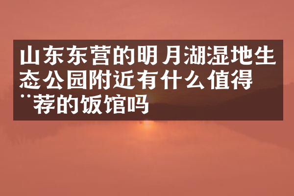 山东东营的明月湖湿地生态公园附近有什么值得推荐的饭馆吗