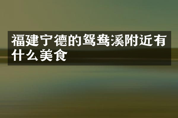 福建宁德的鸳鸯溪附近有什么美食