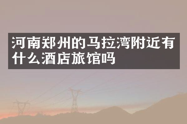 河南郑州的马拉湾附近有什么酒店旅馆吗