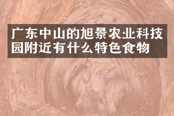 广东中山的旭景农业科技园附近有什么特色食物吗