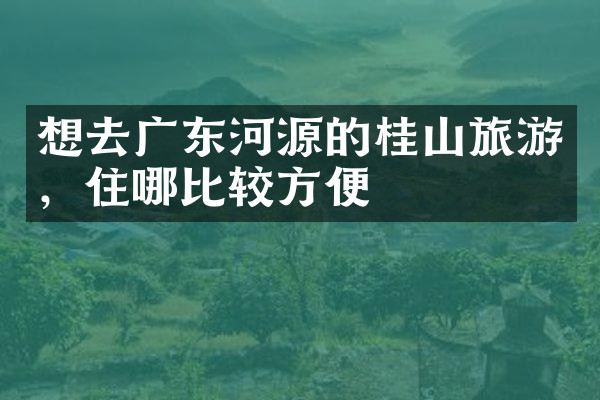 想去广东河源的桂山旅游，住哪比较方便