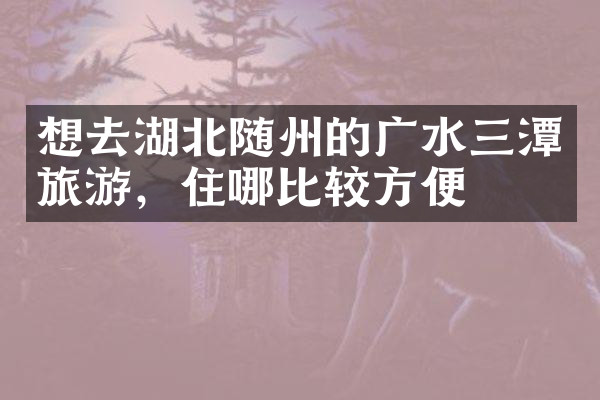 想去湖北随州的广水三潭旅游，住哪比较方便