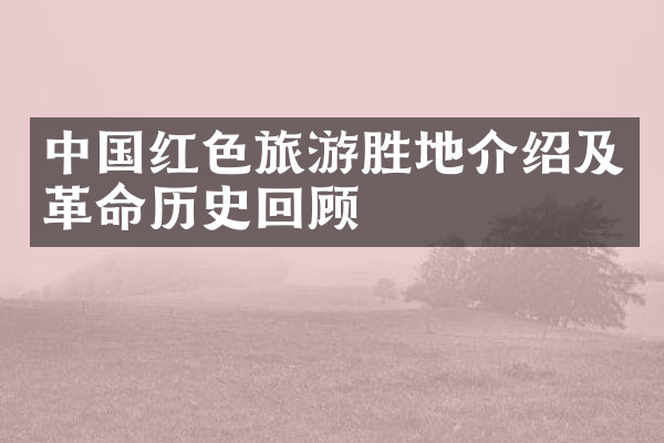 中国红色旅游胜地介绍及革命历史回顾