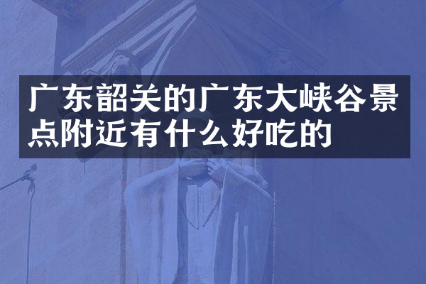 广东韶关的广东大峡谷景点附近有什么好吃的