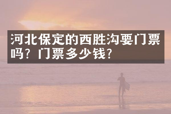 河北保定的西胜沟要门票吗？门票多少钱？
