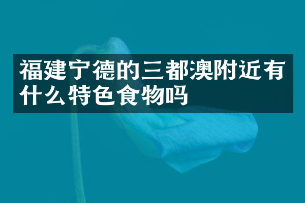 福建宁德的三都澳附近有什么特色食物吗