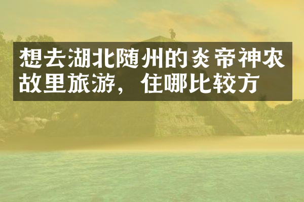 想去湖北随州的炎帝神农故里旅游，住哪比较方便