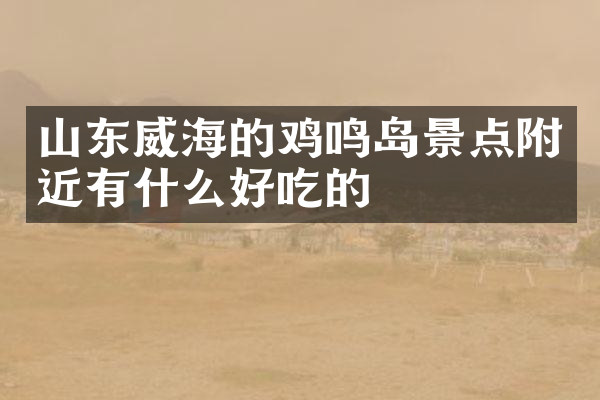 山东威海的鸡鸣岛景点附近有什么好吃的