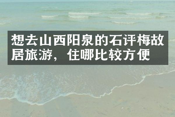 想去山西阳泉的石评梅故居旅游，住哪比较方便