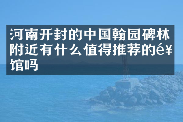 河南开封的中国翰园碑林附近有什么值得推荐的饭馆吗