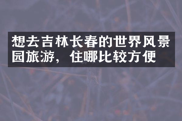 想去吉林长春的世界风景园旅游，住哪比较方便