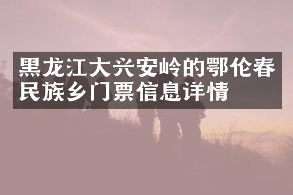 黑龙江大兴安岭的鄂伦春民族乡门票信息详情